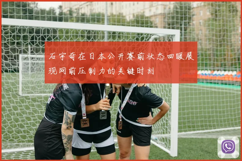 石宇奇在日本公开赛前状态回暖展现网前压制力的关键时刻