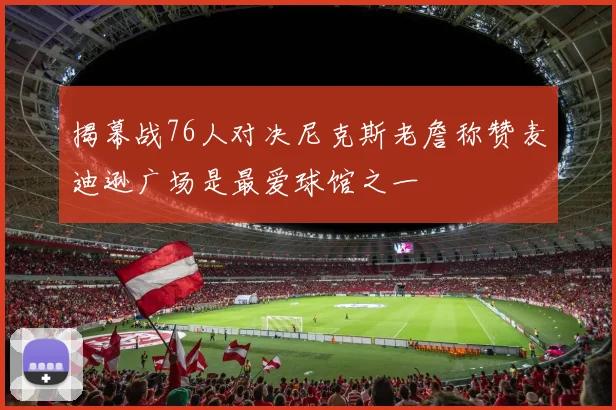 揭幕战76人对决尼克斯老詹称赞麦迪逊广场是最爱球馆之一