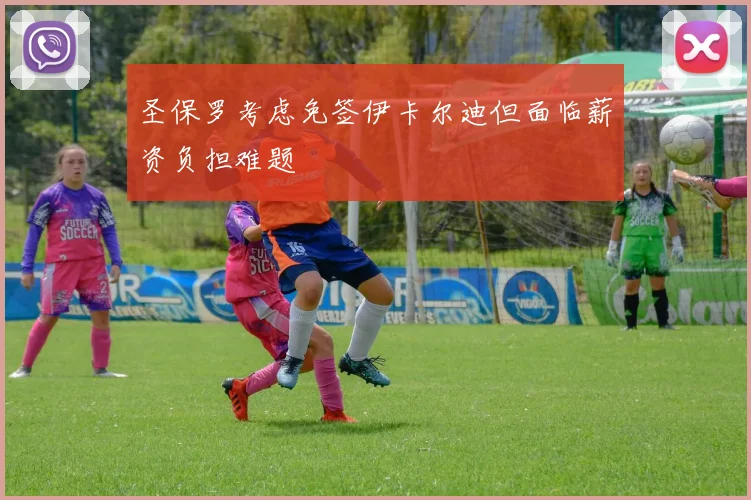 圣保罗考虑免签伊卡尔迪但面临薪资负担难题
