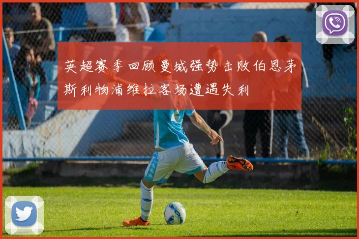 英超赛季回顾曼城强势击败伯恩茅斯利物浦维拉客场遭遇失利