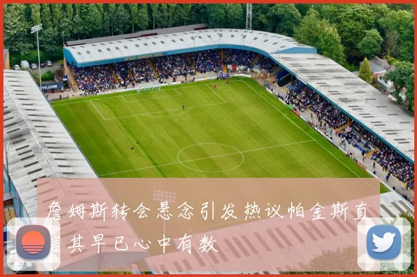 詹姆斯转会悬念引发热议帕金斯直言其早已心中有数